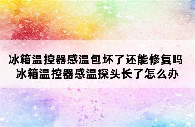 冰箱温控器感温包坏了还能修复吗 冰箱温控器感温探头长了怎么办